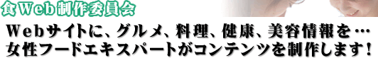 食Web制作委員会「webサイトに、グルメ、料理、健康、美容情報を…。女性フードエキスパートがコンテンツを制作します!」