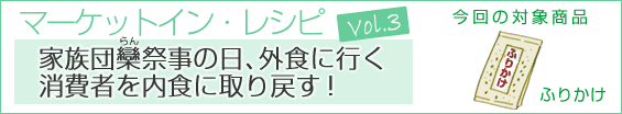 レシピ3ふりかけ　家族団欒祭事の日、外食に流れる消費者を内食に取り戻す！